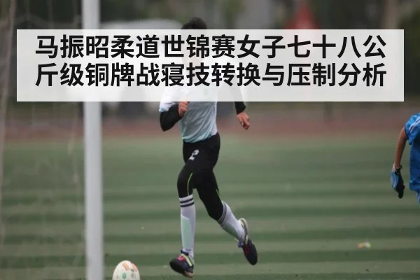 马振昭柔道世锦赛女子七十八公斤级铜牌战寝技转换与压制分析