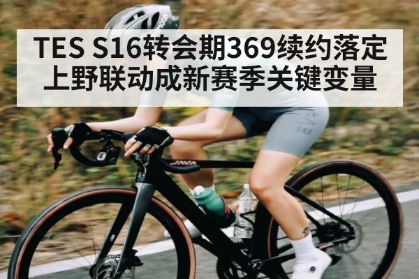 TES S16转会期369续约落定 上野联动成新赛季关键变量