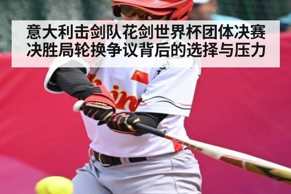 意大利击剑队花剑世界杯团体决赛决胜局轮换争议背后的选择与压力