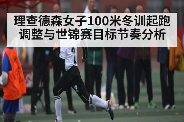 理查德森女子100米冬训起跑调整与世锦赛目标节奏分析
